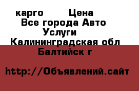 карго 977 › Цена ­ 15 - Все города Авто » Услуги   . Калининградская обл.,Балтийск г.